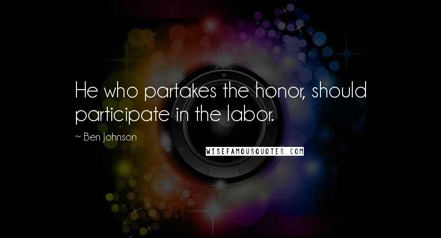Ben Johnson Quotes: He who partakes the honor, should participate in the labor.