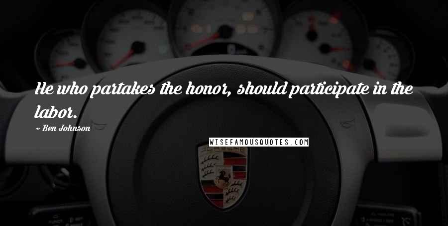 Ben Johnson Quotes: He who partakes the honor, should participate in the labor.