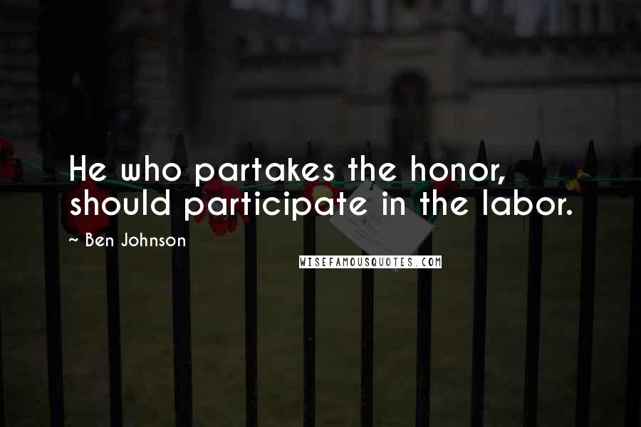 Ben Johnson Quotes: He who partakes the honor, should participate in the labor.