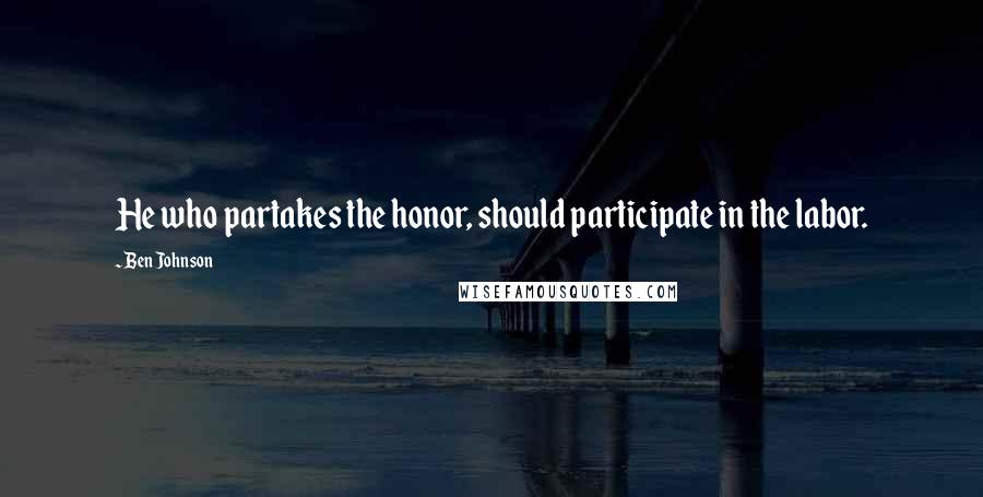 Ben Johnson Quotes: He who partakes the honor, should participate in the labor.