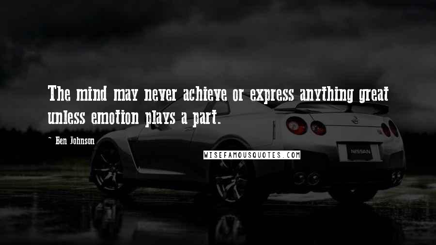 Ben Johnson Quotes: The mind may never achieve or express anything great unless emotion plays a part.