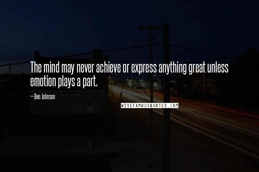 Ben Johnson Quotes: The mind may never achieve or express anything great unless emotion plays a part.