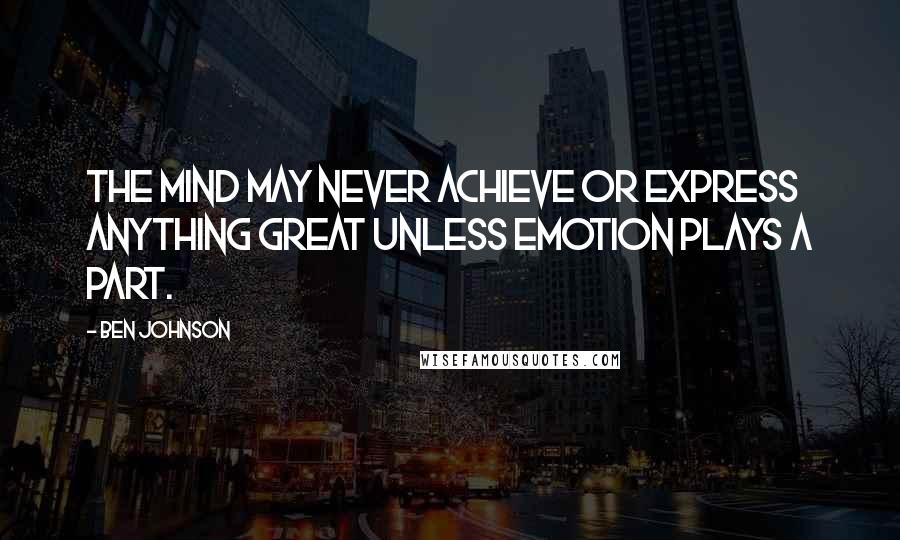 Ben Johnson Quotes: The mind may never achieve or express anything great unless emotion plays a part.