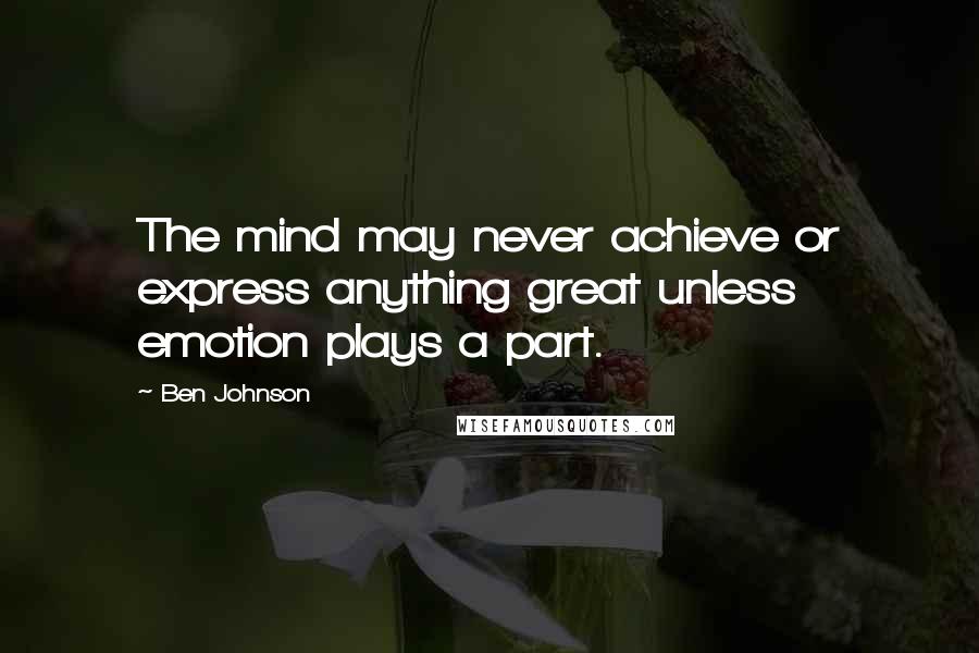 Ben Johnson Quotes: The mind may never achieve or express anything great unless emotion plays a part.