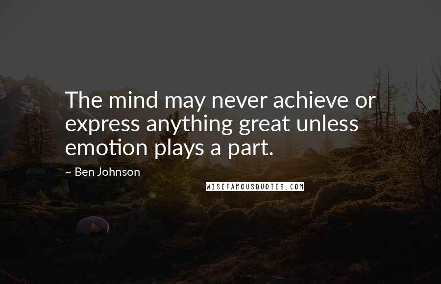 Ben Johnson Quotes: The mind may never achieve or express anything great unless emotion plays a part.