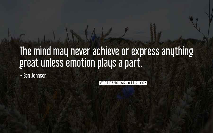 Ben Johnson Quotes: The mind may never achieve or express anything great unless emotion plays a part.