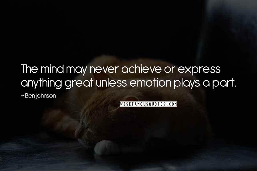 Ben Johnson Quotes: The mind may never achieve or express anything great unless emotion plays a part.