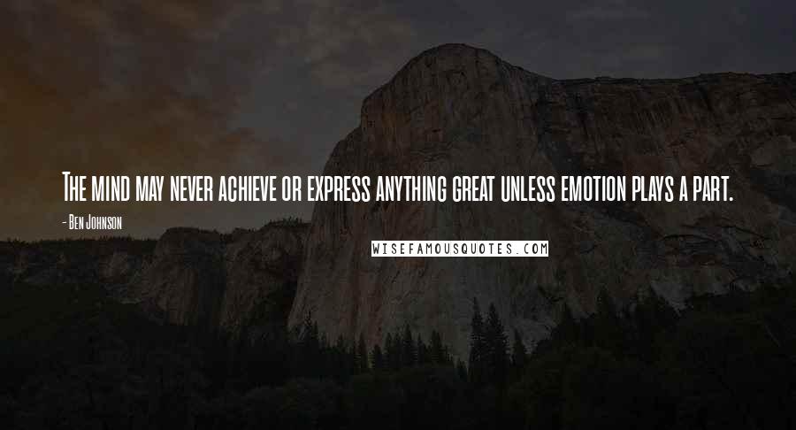 Ben Johnson Quotes: The mind may never achieve or express anything great unless emotion plays a part.