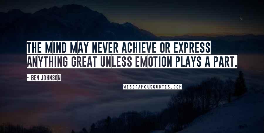 Ben Johnson Quotes: The mind may never achieve or express anything great unless emotion plays a part.