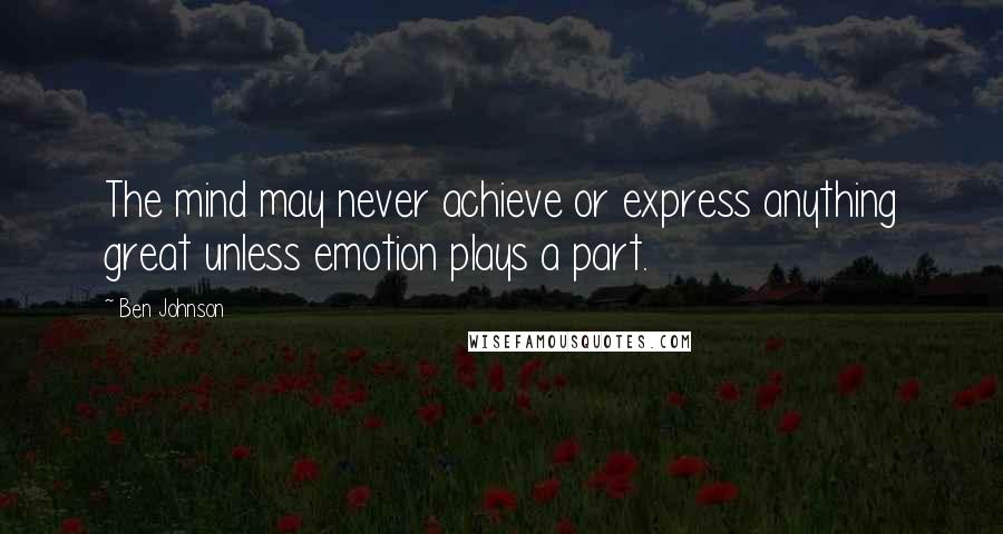 Ben Johnson Quotes: The mind may never achieve or express anything great unless emotion plays a part.