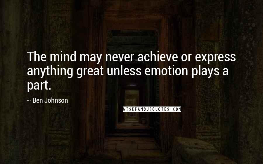 Ben Johnson Quotes: The mind may never achieve or express anything great unless emotion plays a part.