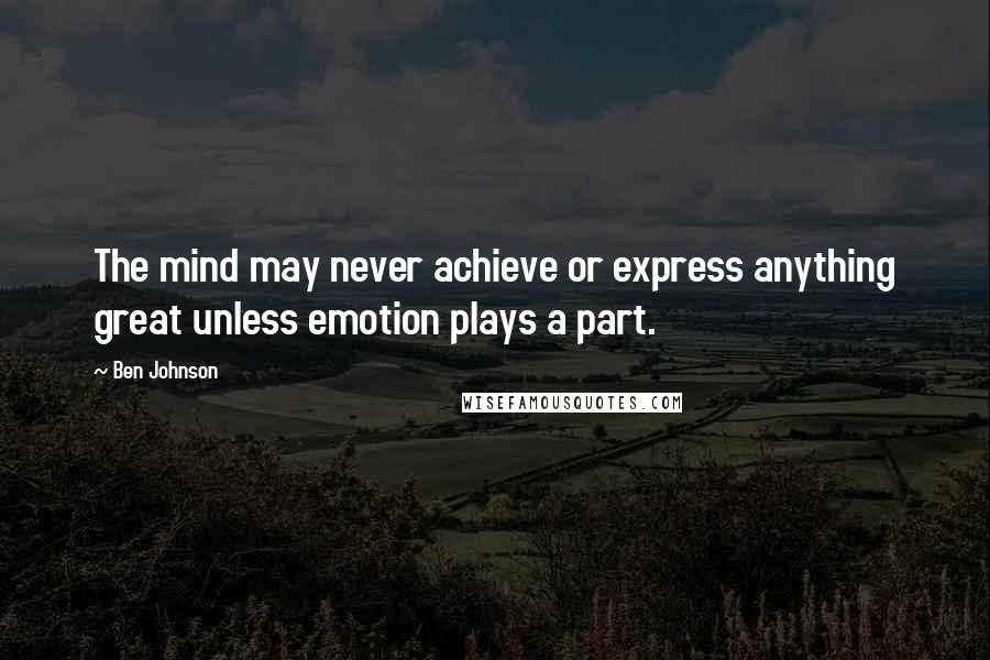 Ben Johnson Quotes: The mind may never achieve or express anything great unless emotion plays a part.