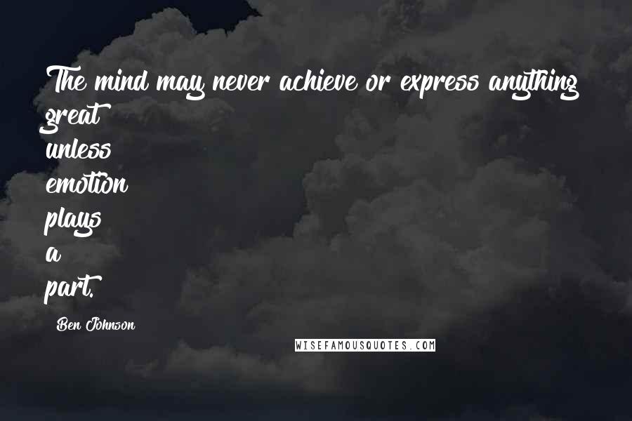 Ben Johnson Quotes: The mind may never achieve or express anything great unless emotion plays a part.