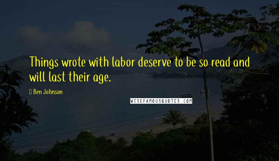 Ben Johnson Quotes: Things wrote with labor deserve to be so read and will last their age.