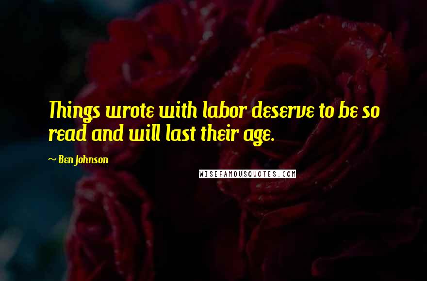 Ben Johnson Quotes: Things wrote with labor deserve to be so read and will last their age.