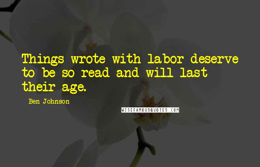 Ben Johnson Quotes: Things wrote with labor deserve to be so read and will last their age.