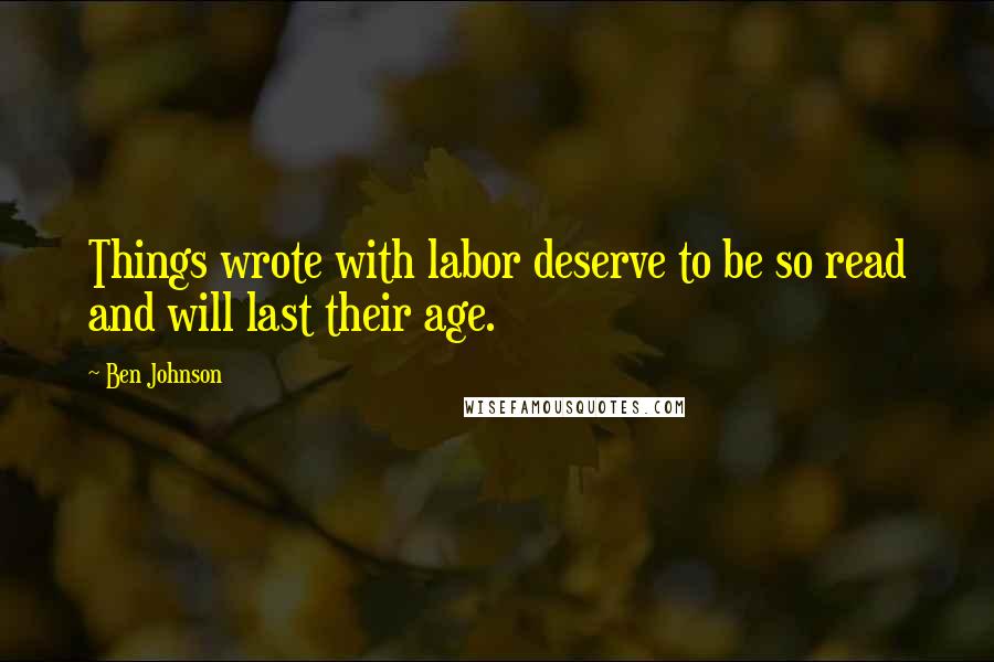 Ben Johnson Quotes: Things wrote with labor deserve to be so read and will last their age.