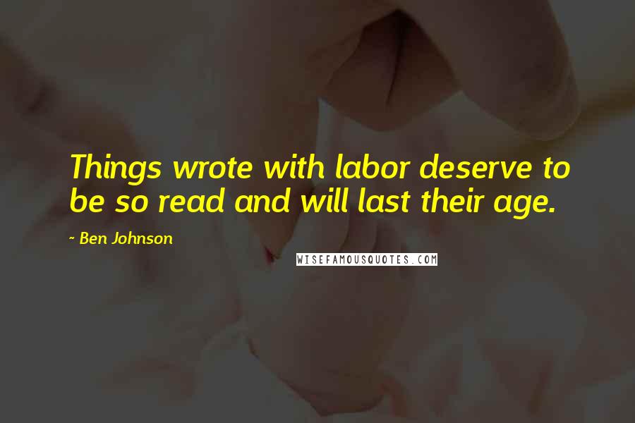 Ben Johnson Quotes: Things wrote with labor deserve to be so read and will last their age.