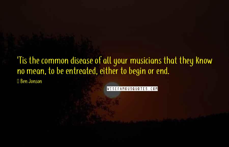 Ben Jonson Quotes: 'Tis the common disease of all your musicians that they know no mean, to be entreated, either to begin or end.