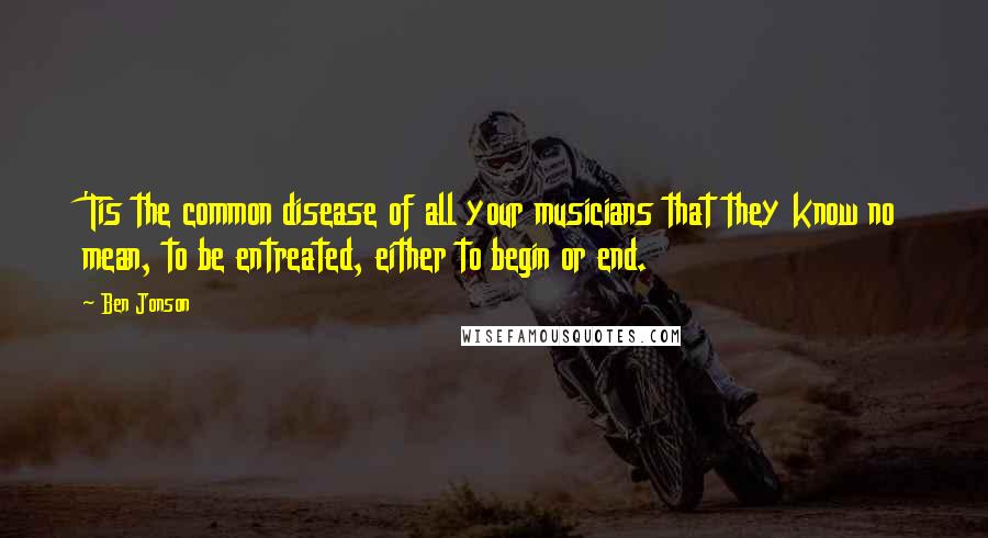 Ben Jonson Quotes: 'Tis the common disease of all your musicians that they know no mean, to be entreated, either to begin or end.