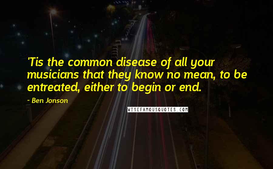 Ben Jonson Quotes: 'Tis the common disease of all your musicians that they know no mean, to be entreated, either to begin or end.