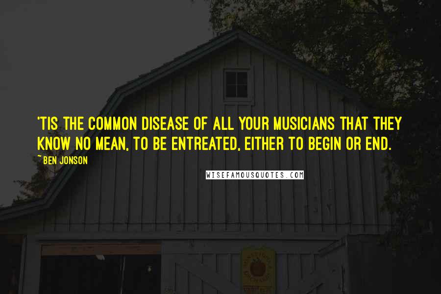 Ben Jonson Quotes: 'Tis the common disease of all your musicians that they know no mean, to be entreated, either to begin or end.