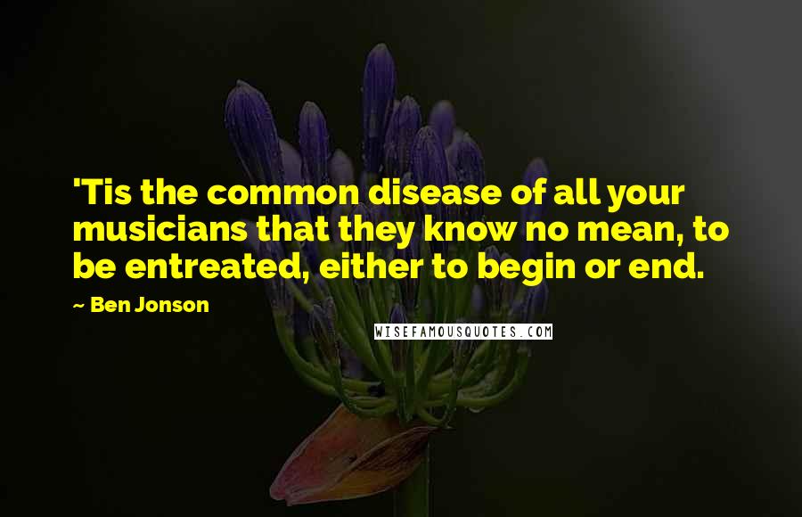 Ben Jonson Quotes: 'Tis the common disease of all your musicians that they know no mean, to be entreated, either to begin or end.