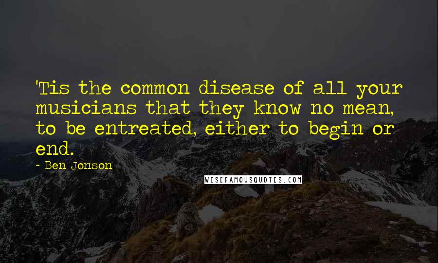 Ben Jonson Quotes: 'Tis the common disease of all your musicians that they know no mean, to be entreated, either to begin or end.