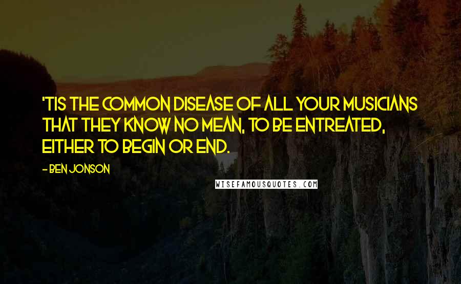 Ben Jonson Quotes: 'Tis the common disease of all your musicians that they know no mean, to be entreated, either to begin or end.