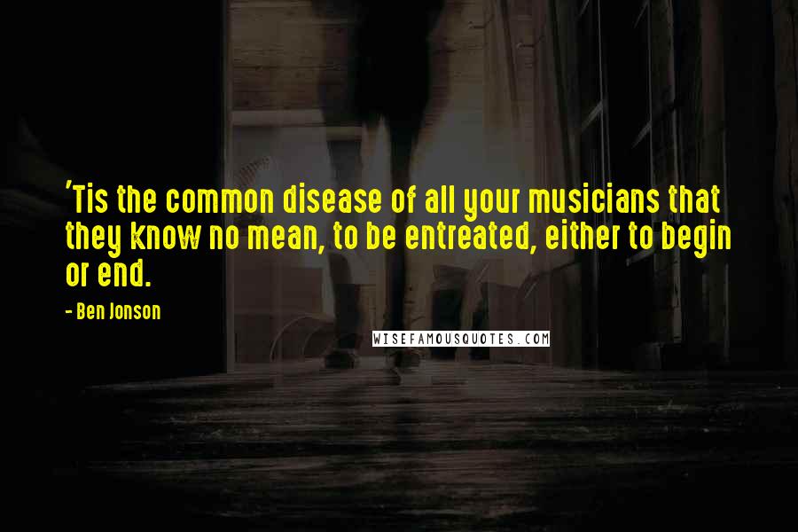 Ben Jonson Quotes: 'Tis the common disease of all your musicians that they know no mean, to be entreated, either to begin or end.