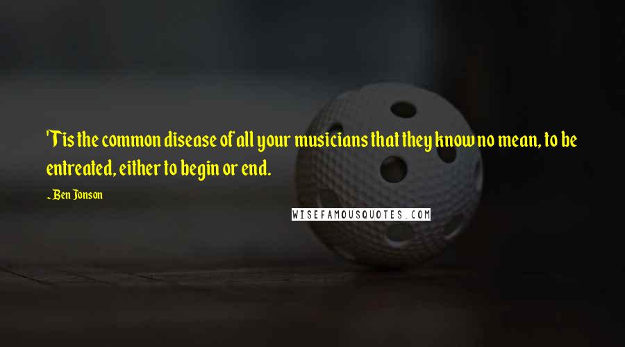 Ben Jonson Quotes: 'Tis the common disease of all your musicians that they know no mean, to be entreated, either to begin or end.