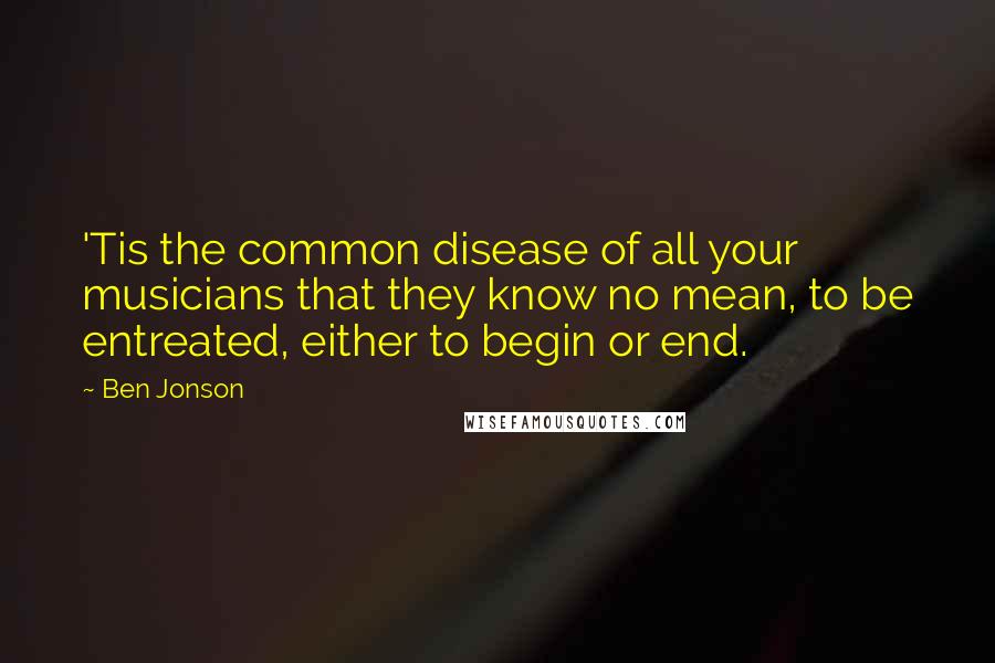 Ben Jonson Quotes: 'Tis the common disease of all your musicians that they know no mean, to be entreated, either to begin or end.