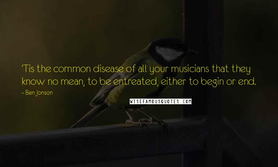 Ben Jonson Quotes: 'Tis the common disease of all your musicians that they know no mean, to be entreated, either to begin or end.