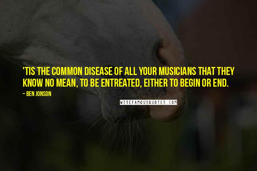 Ben Jonson Quotes: 'Tis the common disease of all your musicians that they know no mean, to be entreated, either to begin or end.