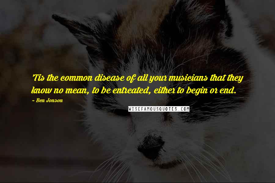 Ben Jonson Quotes: 'Tis the common disease of all your musicians that they know no mean, to be entreated, either to begin or end.