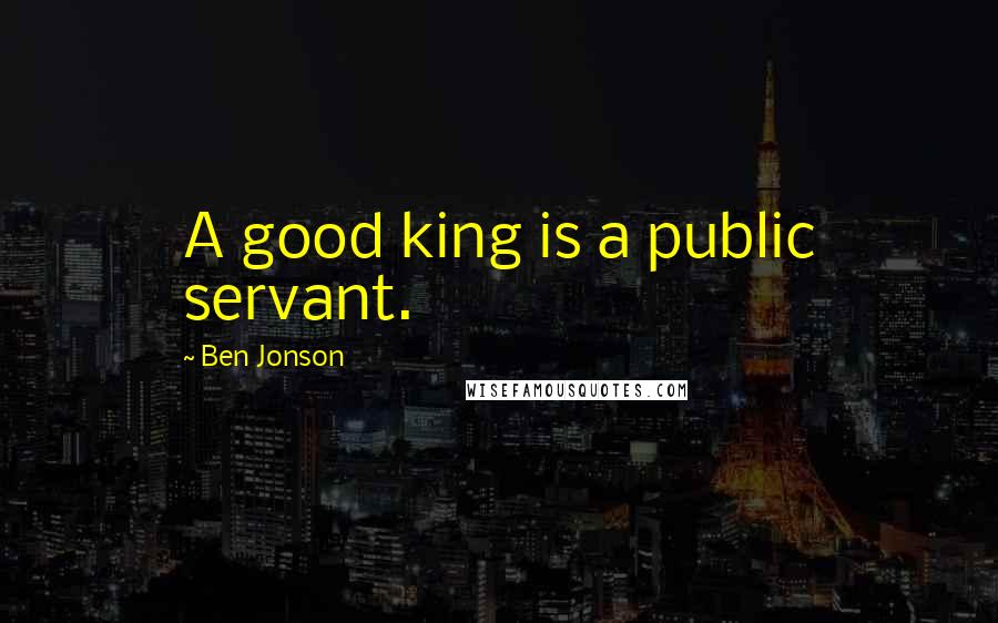 Ben Jonson Quotes: A good king is a public servant.