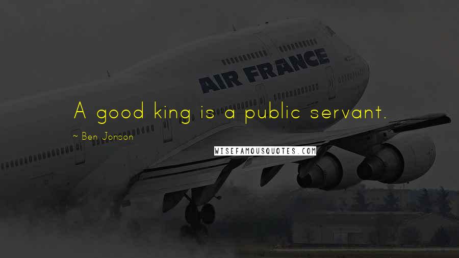 Ben Jonson Quotes: A good king is a public servant.