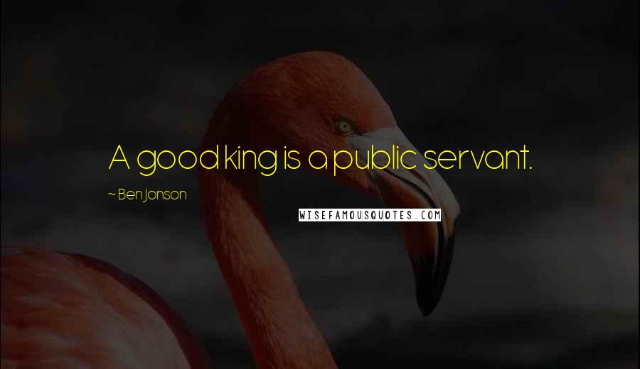 Ben Jonson Quotes: A good king is a public servant.