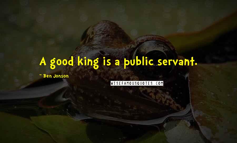 Ben Jonson Quotes: A good king is a public servant.