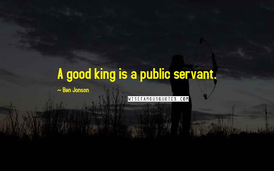 Ben Jonson Quotes: A good king is a public servant.