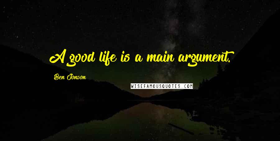 Ben Jonson Quotes: A good life is a main argument.