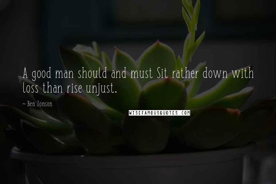 Ben Jonson Quotes: A good man should and must Sit rather down with loss than rise unjust.