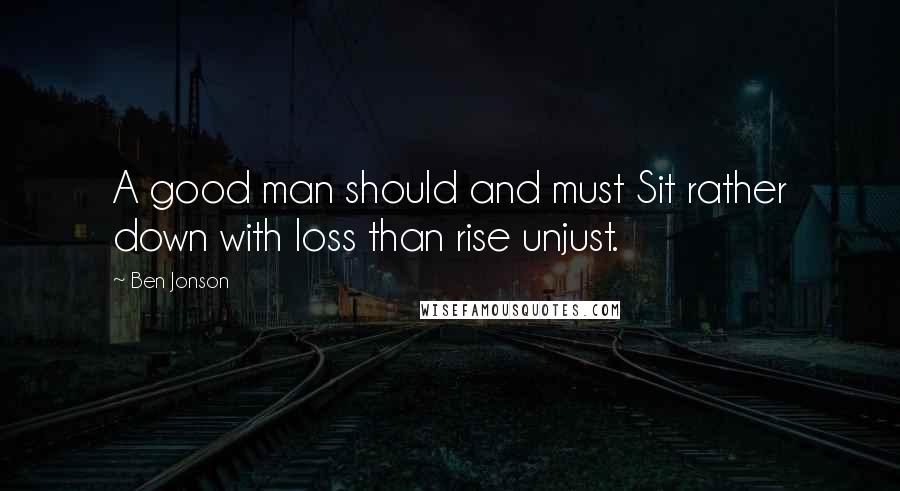 Ben Jonson Quotes: A good man should and must Sit rather down with loss than rise unjust.