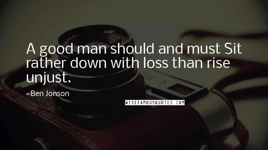 Ben Jonson Quotes: A good man should and must Sit rather down with loss than rise unjust.