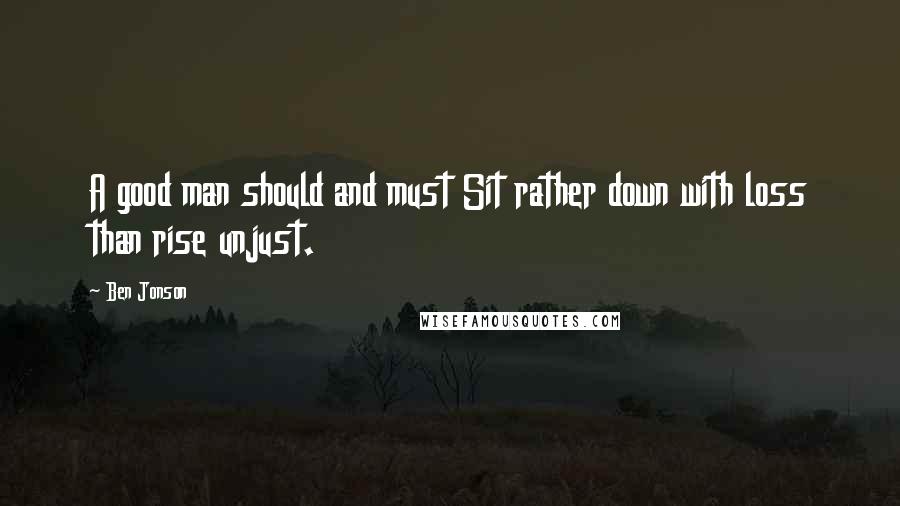 Ben Jonson Quotes: A good man should and must Sit rather down with loss than rise unjust.