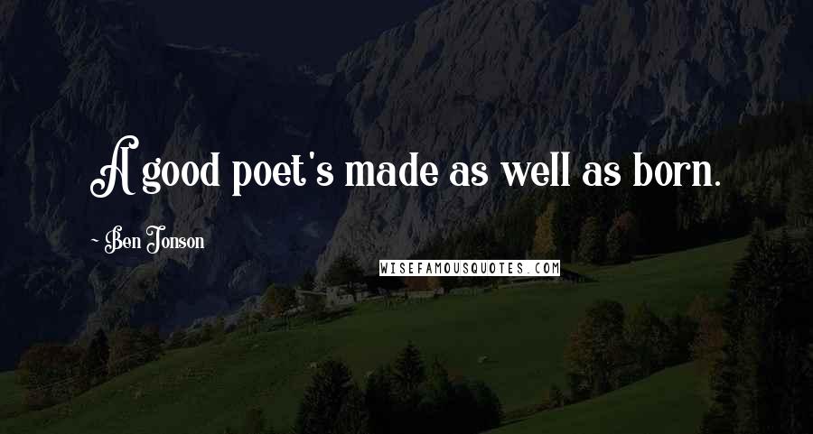 Ben Jonson Quotes: A good poet's made as well as born.