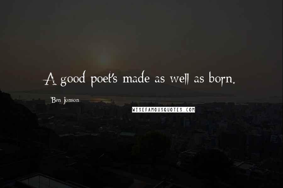 Ben Jonson Quotes: A good poet's made as well as born.