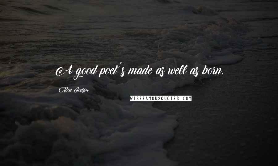 Ben Jonson Quotes: A good poet's made as well as born.