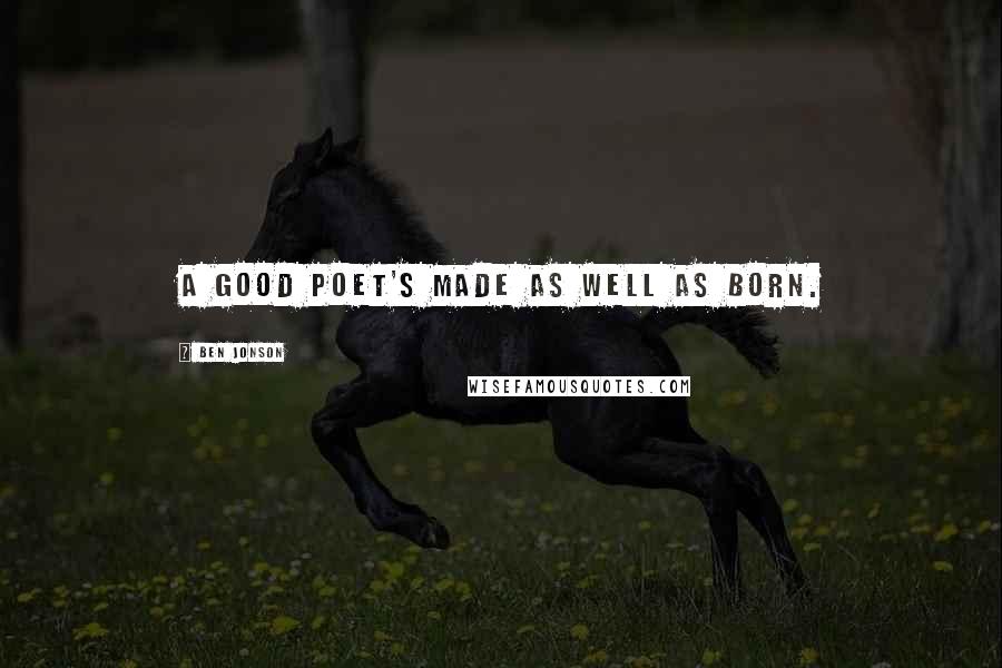 Ben Jonson Quotes: A good poet's made as well as born.