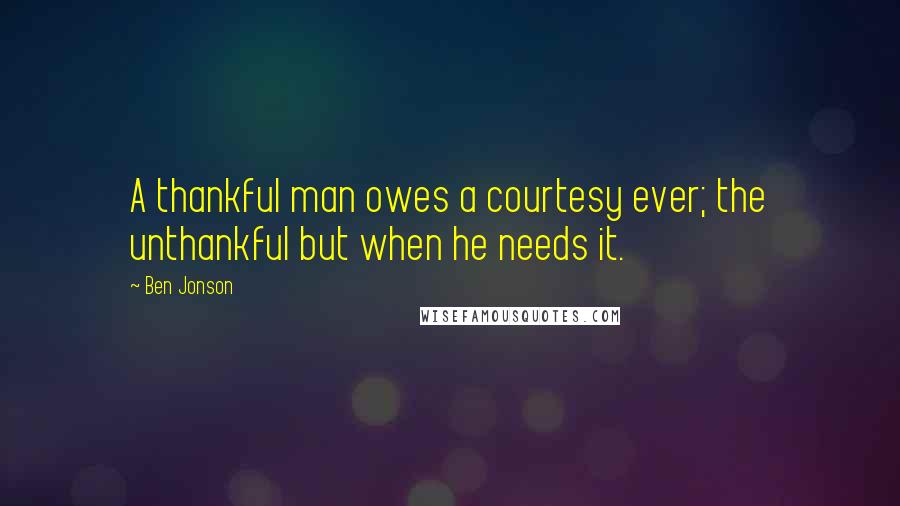 Ben Jonson Quotes: A thankful man owes a courtesy ever; the unthankful but when he needs it.